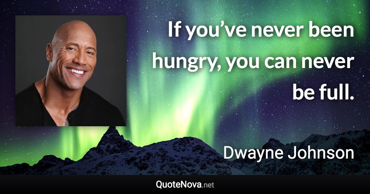 If you’ve never been hungry, you can never be full. - Dwayne Johnson quote