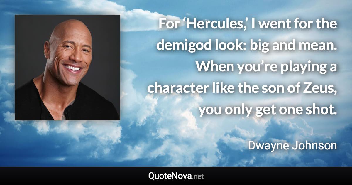 For ‘Hercules,’ I went for the demigod look: big and mean. When you’re playing a character like the son of Zeus, you only get one shot. - Dwayne Johnson quote