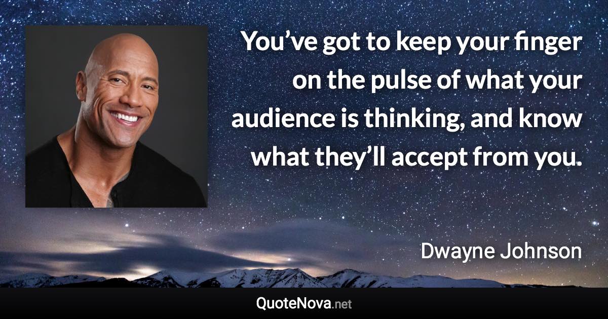 You’ve got to keep your finger on the pulse of what your audience is thinking, and know what they’ll accept from you. - Dwayne Johnson quote