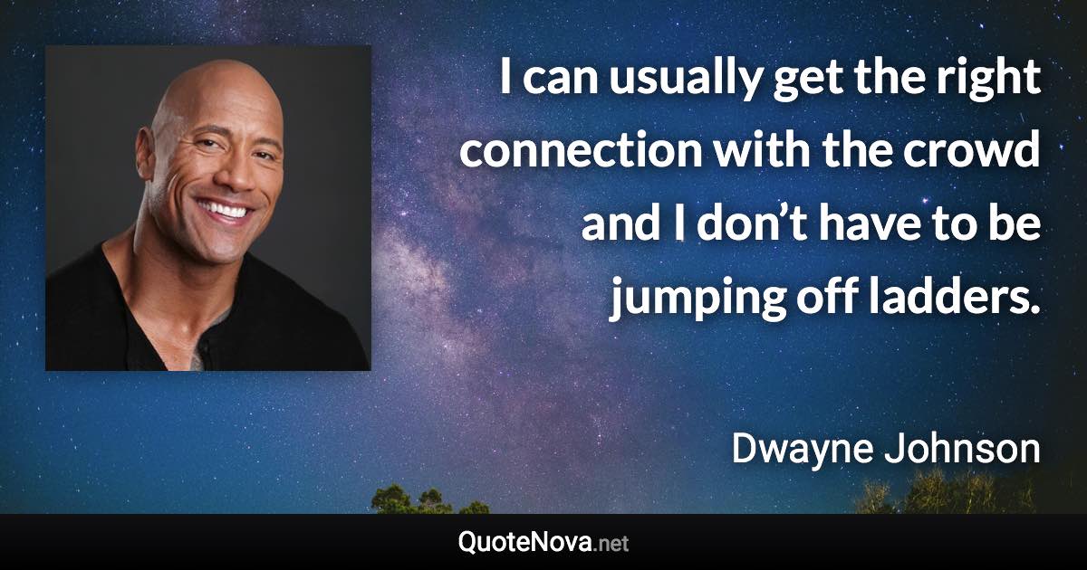 I can usually get the right connection with the crowd and I don’t have to be jumping off ladders. - Dwayne Johnson quote