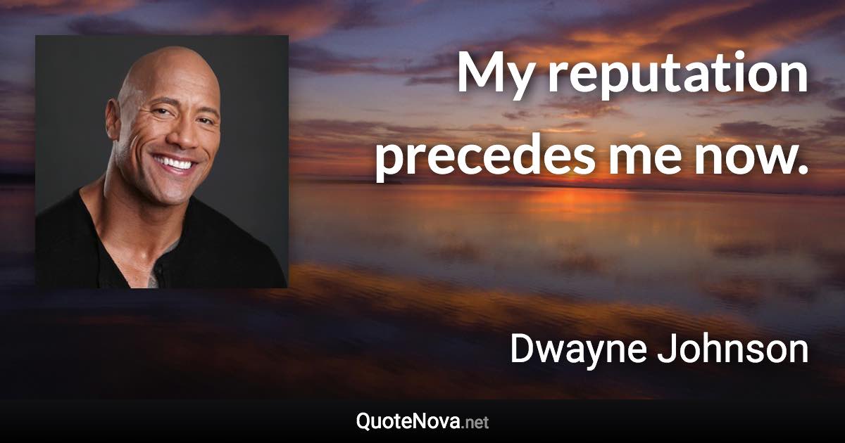 My reputation precedes me now. - Dwayne Johnson quote