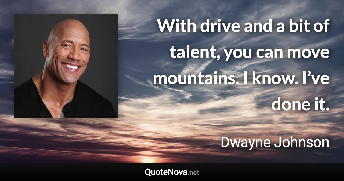 With drive and a bit of talent, you can move mountains. I know. I’ve done it. - Dwayne Johnson quote