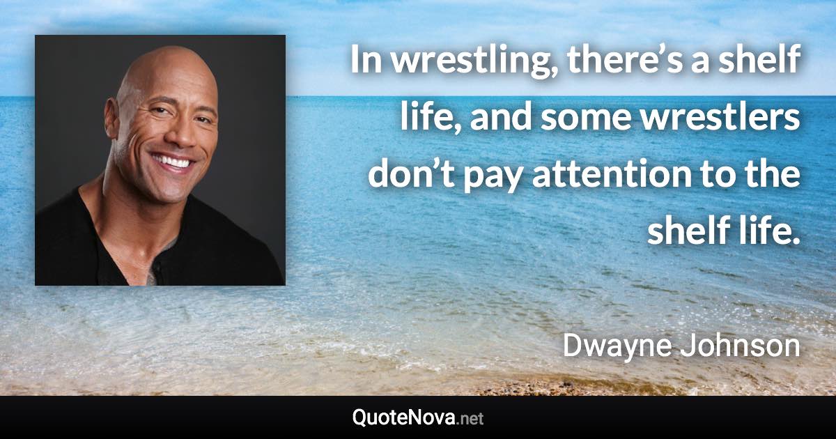 In wrestling, there’s a shelf life, and some wrestlers don’t pay attention to the shelf life. - Dwayne Johnson quote