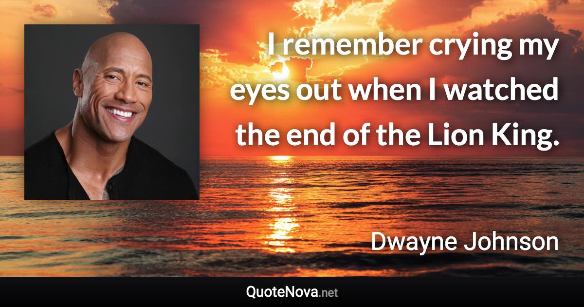 I remember crying my eyes out when I watched the end of the Lion King. - Dwayne Johnson quote