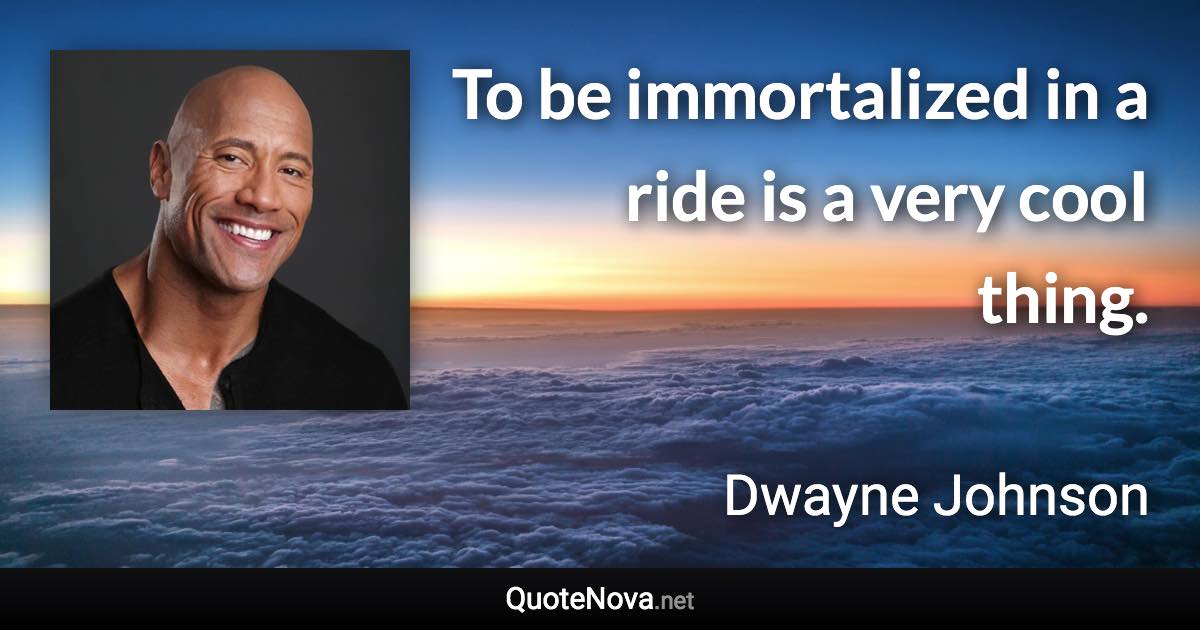 To be immortalized in a ride is a very cooI thing. - Dwayne Johnson quote