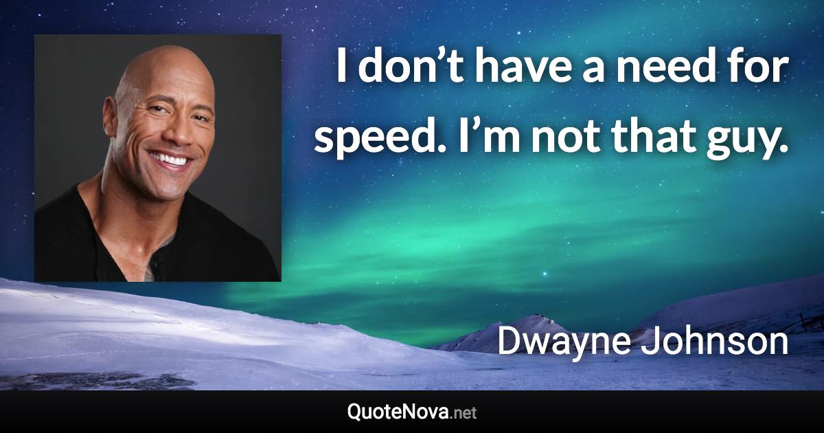 I don’t have a need for speed. I’m not that guy. - Dwayne Johnson quote