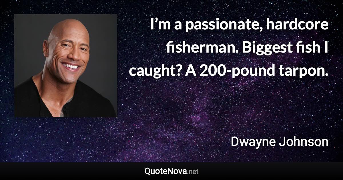 I’m a passionate, hardcore fisherman. Biggest fish I caught? A 200-pound tarpon. - Dwayne Johnson quote