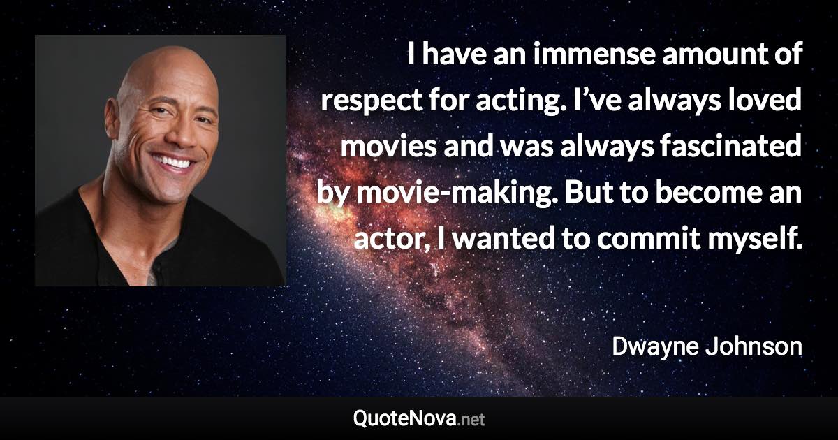 I have an immense amount of respect for acting. I’ve always loved movies and was always fascinated by movie-making. But to become an actor, I wanted to commit myself. - Dwayne Johnson quote