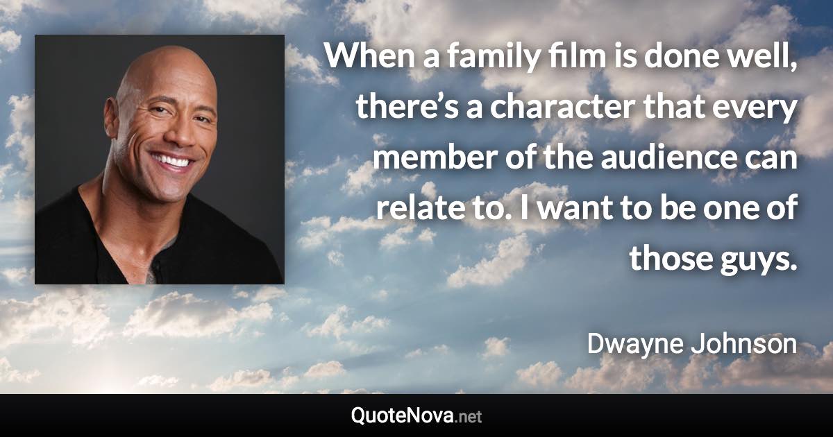When a family film is done well, there’s a character that every member of the audience can relate to. I want to be one of those guys. - Dwayne Johnson quote