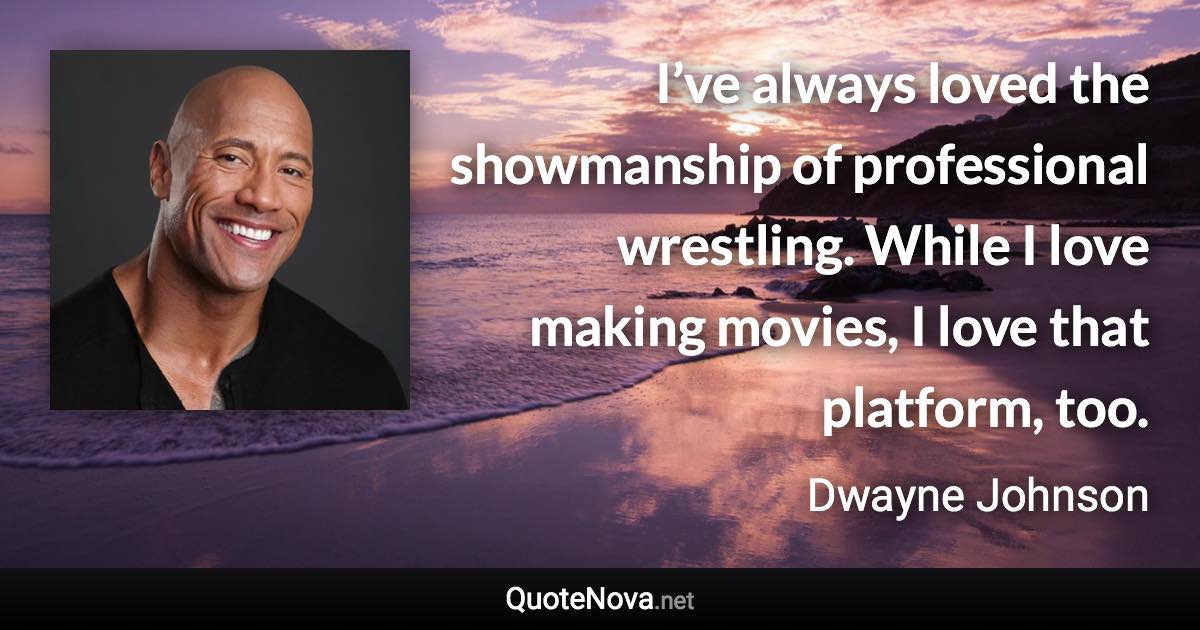 I’ve always loved the showmanship of professional wrestling. While I love making movies, I love that platform, too. - Dwayne Johnson quote