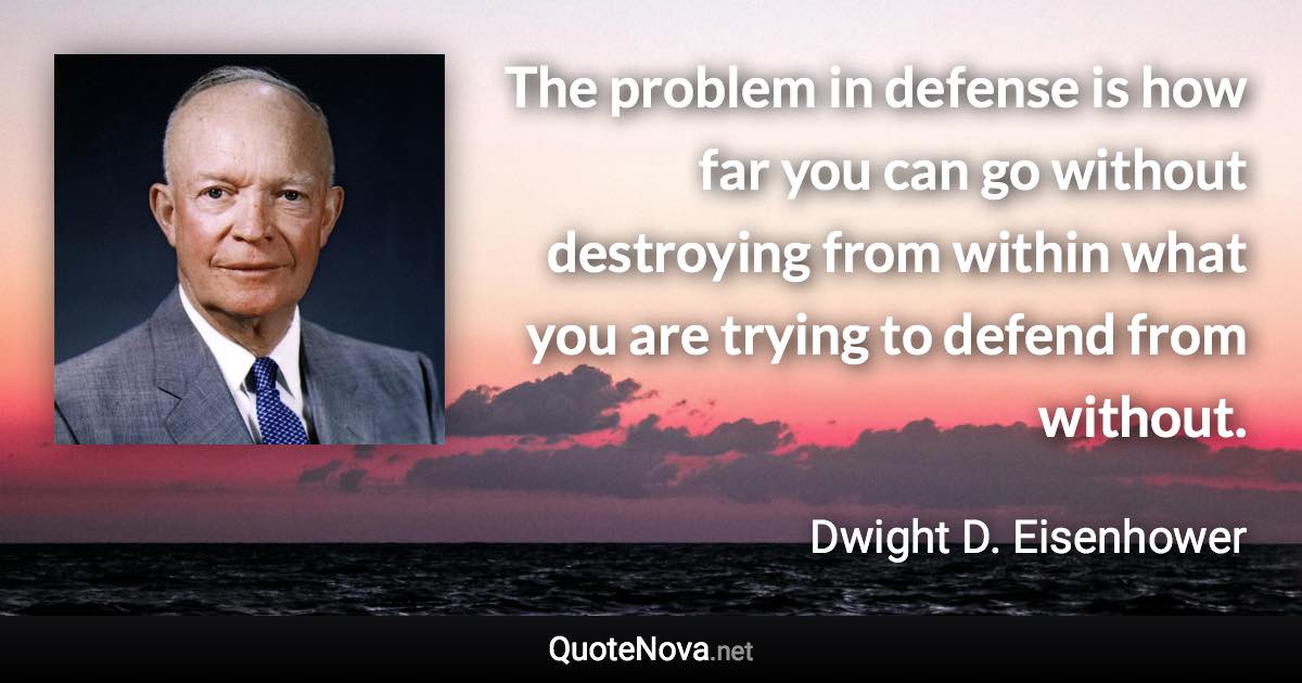 The problem in defense is how far you can go without destroying from within what you are trying to defend from without. - Dwight D. Eisenhower quote