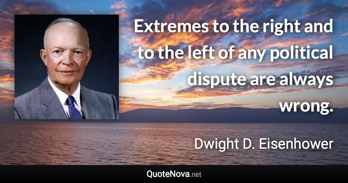 Extremes to the right and to the left of any political dispute are always wrong. - Dwight D. Eisenhower quote