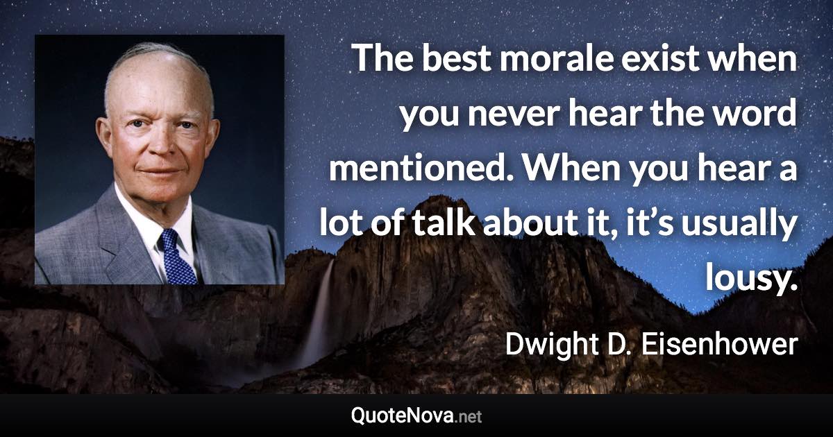 The best morale exist when you never hear the word mentioned. When you hear a lot of talk about it, it’s usually lousy. - Dwight D. Eisenhower quote