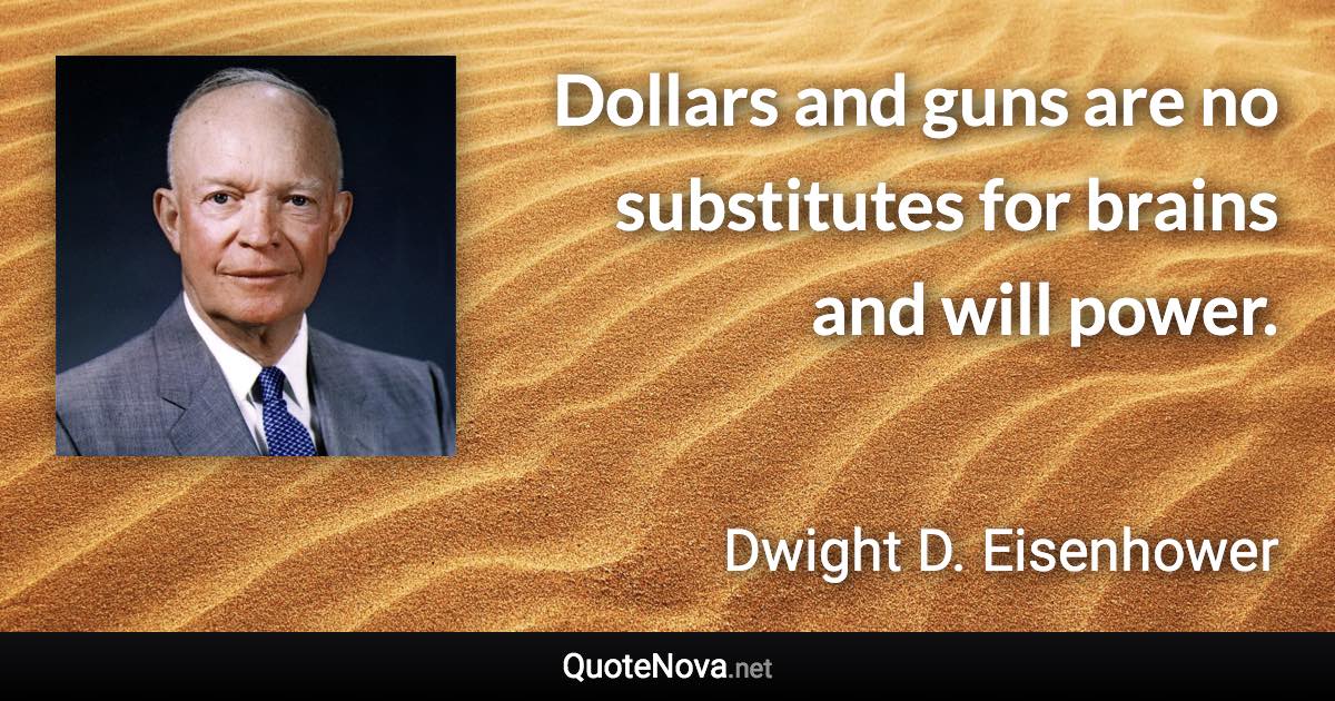 Dollars and guns are no substitutes for brains and will power. - Dwight D. Eisenhower quote