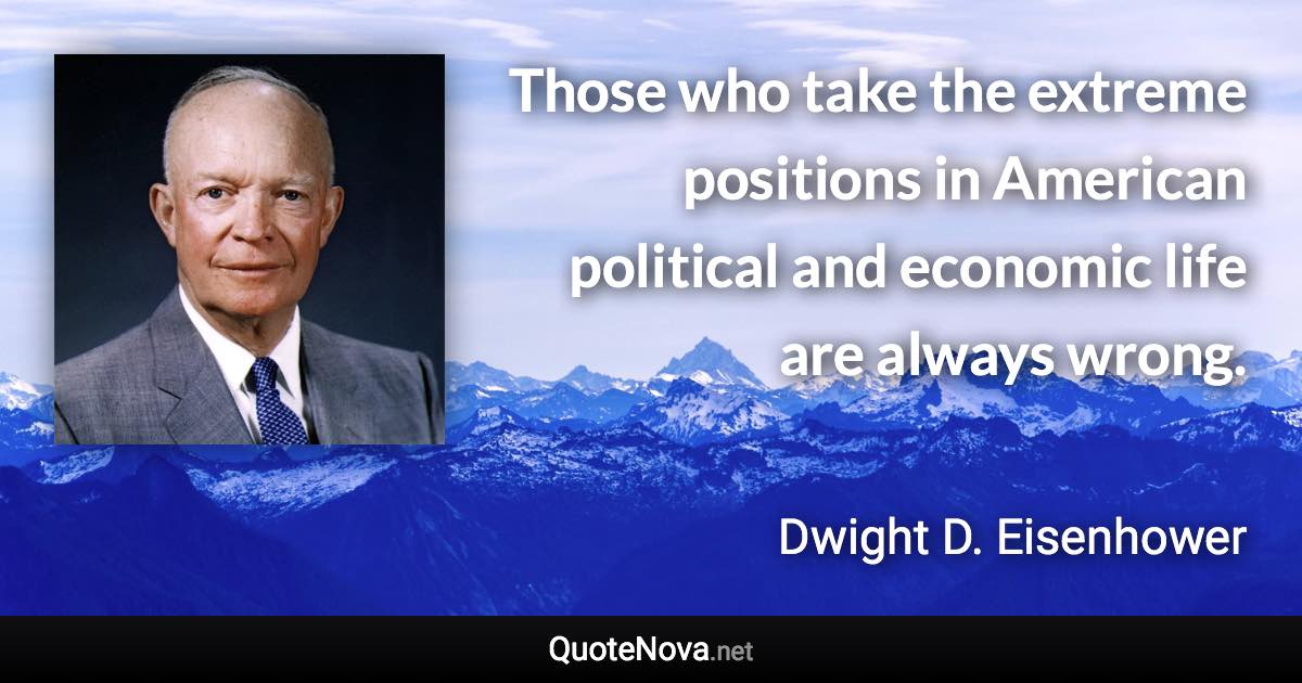 Those who take the extreme positions in American political and economic life are always wrong. - Dwight D. Eisenhower quote