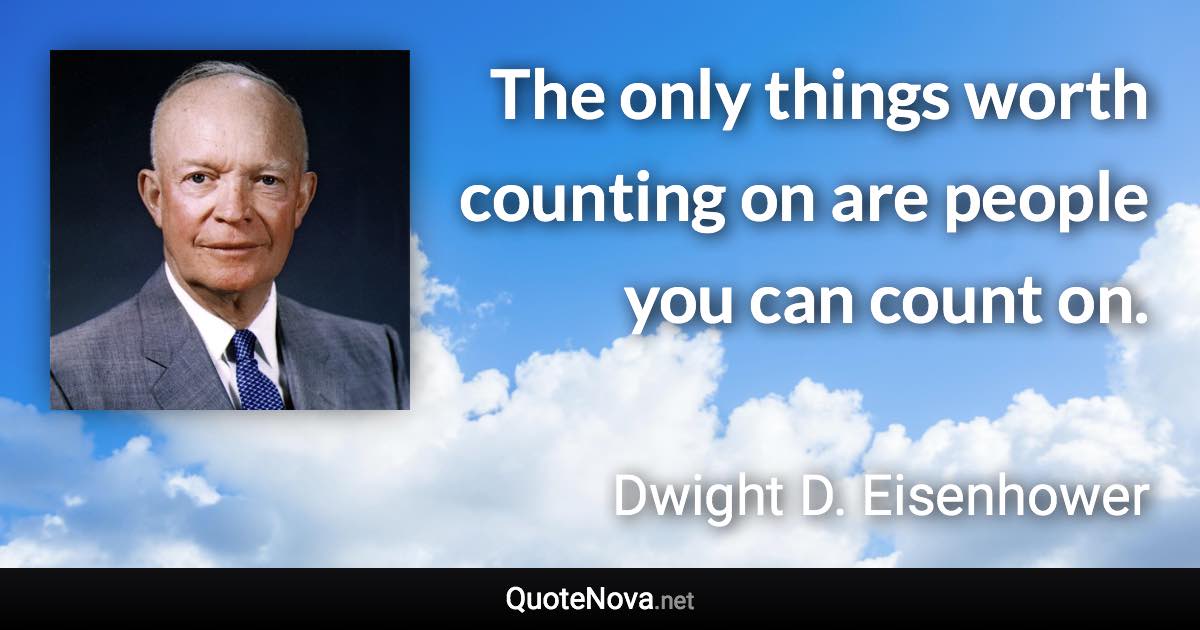 The only things worth counting on are people you can count on. - Dwight D. Eisenhower quote