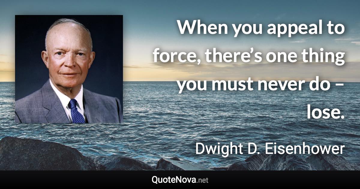 When you appeal to force, there’s one thing you must never do – lose. - Dwight D. Eisenhower quote