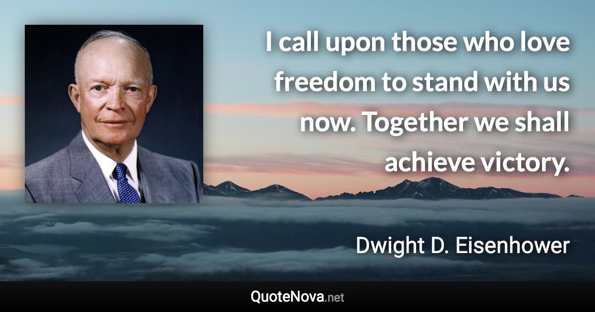 I call upon those who love freedom to stand with us now. Together we shall achieve victory. - Dwight D. Eisenhower quote