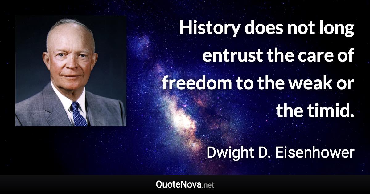 History does not long entrust the care of freedom to the weak or the timid. - Dwight D. Eisenhower quote