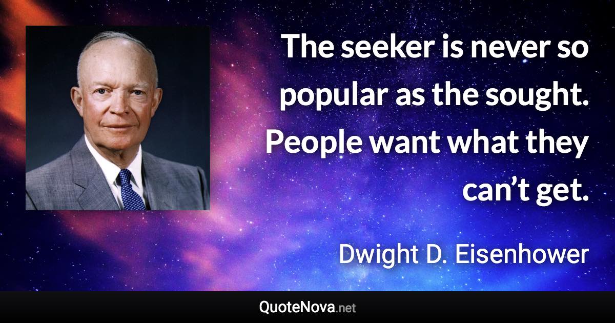 The seeker is never so popular as the sought. People want what they can’t get. - Dwight D. Eisenhower quote