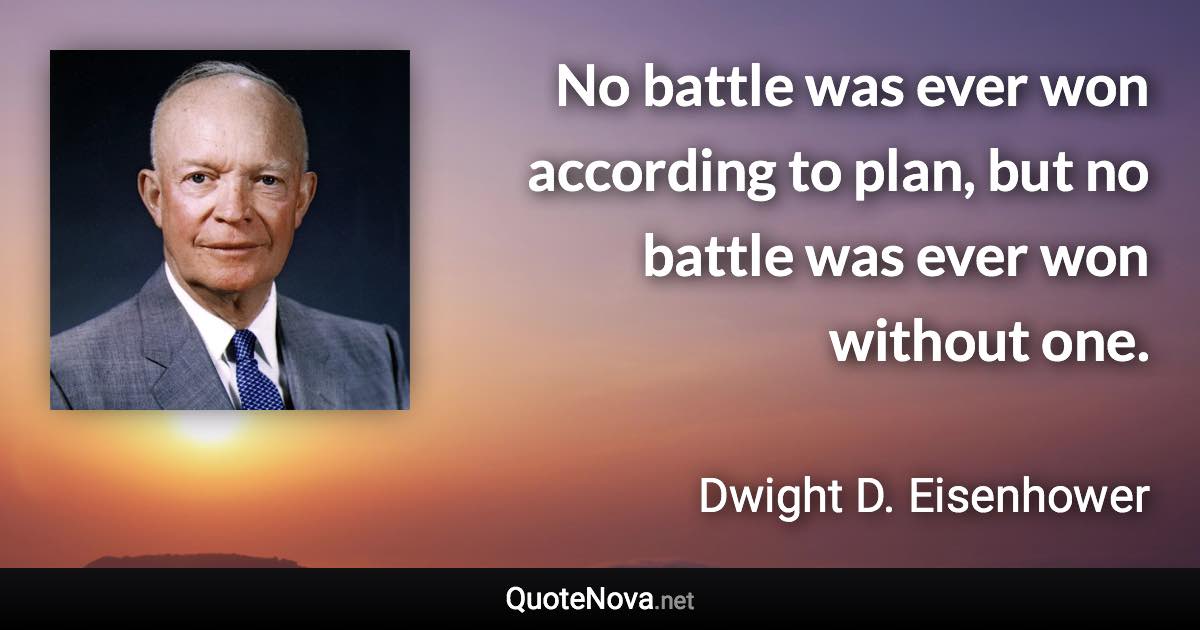 No battle was ever won according to plan, but no battle was ever won without one. - Dwight D. Eisenhower quote