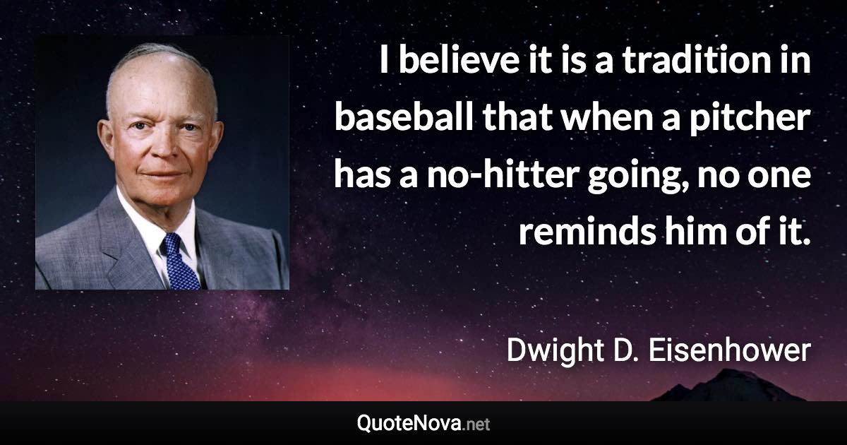 I believe it is a tradition in baseball that when a pitcher has a no-hitter going, no one reminds him of it. - Dwight D. Eisenhower quote