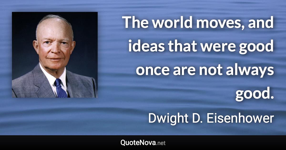 The world moves, and ideas that were good once are not always good. - Dwight D. Eisenhower quote