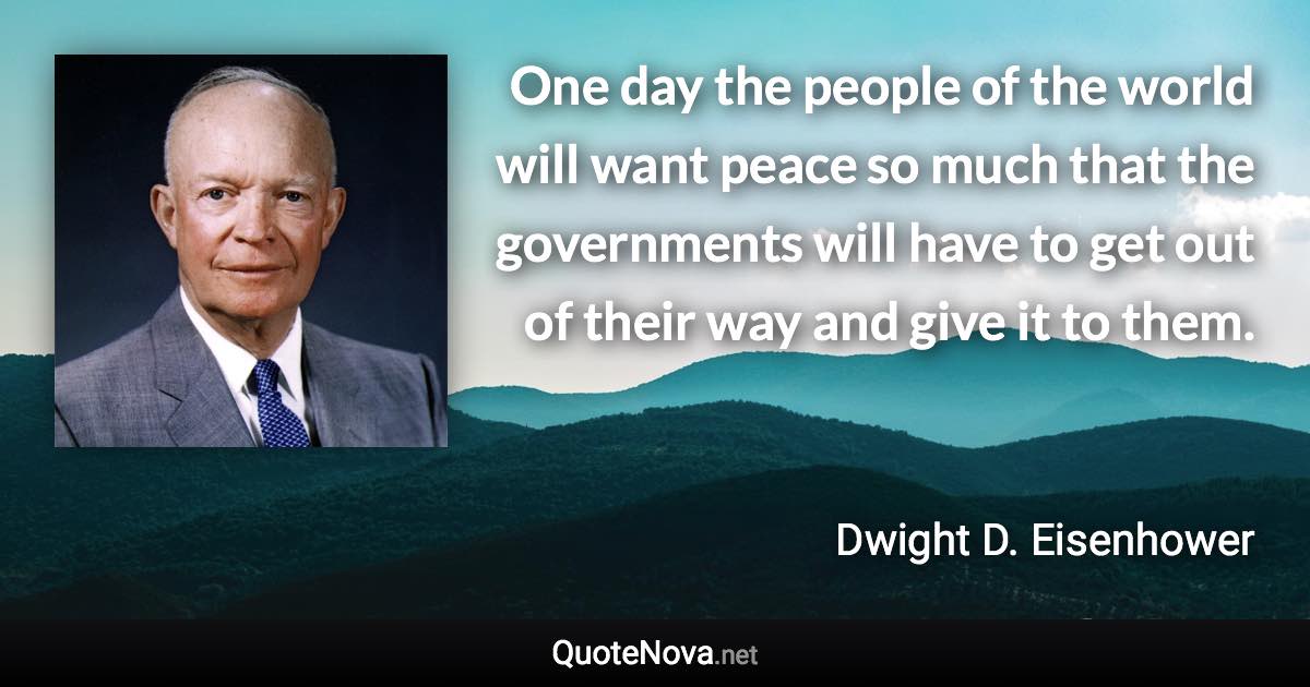 One day the people of the world will want peace so much that the governments will have to get out of their way and give it to them. - Dwight D. Eisenhower quote