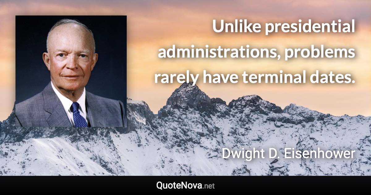 Unlike presidential administrations, problems rarely have terminal dates. - Dwight D. Eisenhower quote