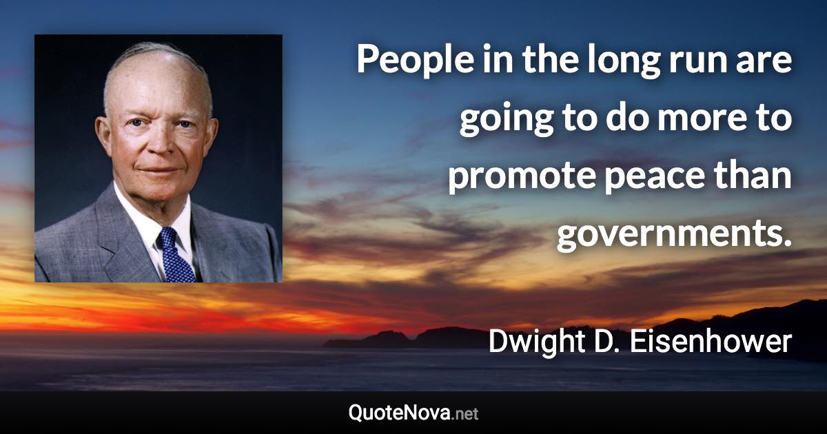 People in the long run are going to do more to promote peace than governments. - Dwight D. Eisenhower quote