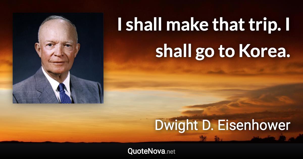 I shall make that trip. I shall go to Korea. - Dwight D. Eisenhower quote