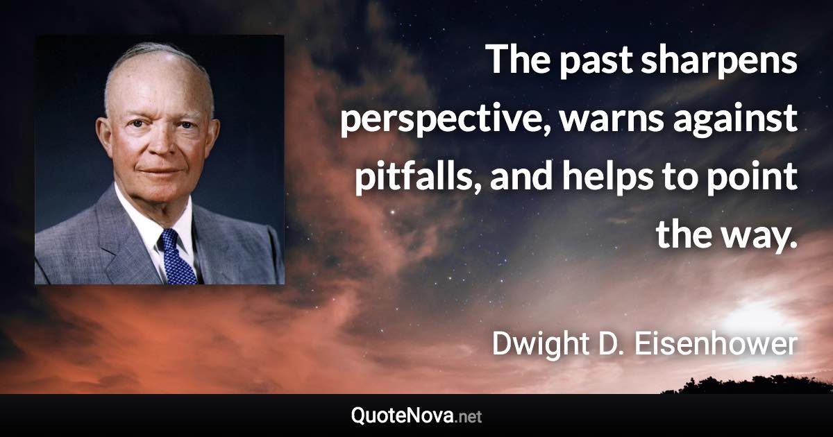 The past sharpens perspective, warns against pitfalls, and helps to point the way. - Dwight D. Eisenhower quote