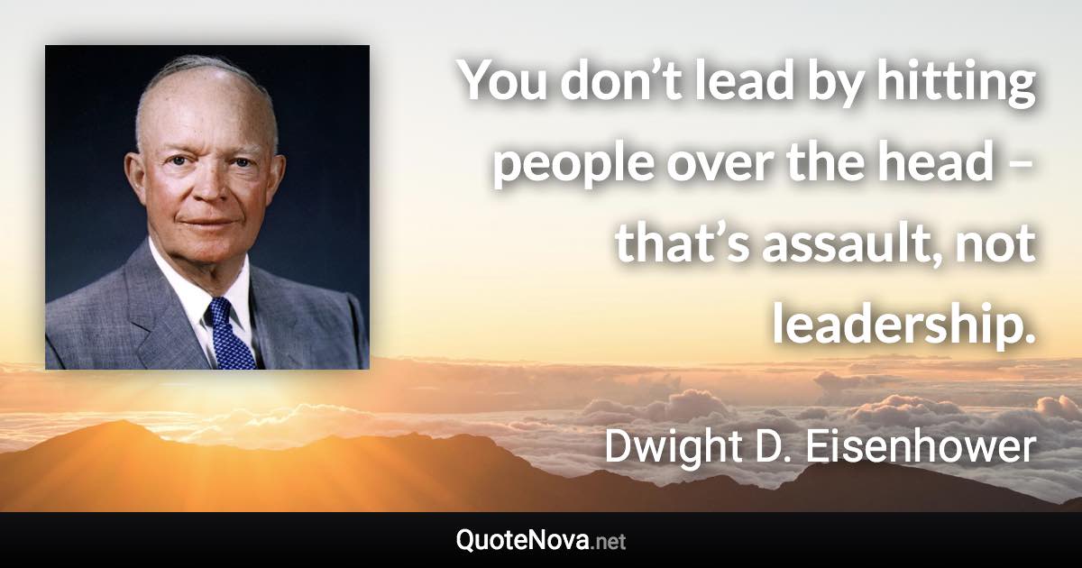 You don’t lead by hitting people over the head – that’s assault, not leadership. - Dwight D. Eisenhower quote