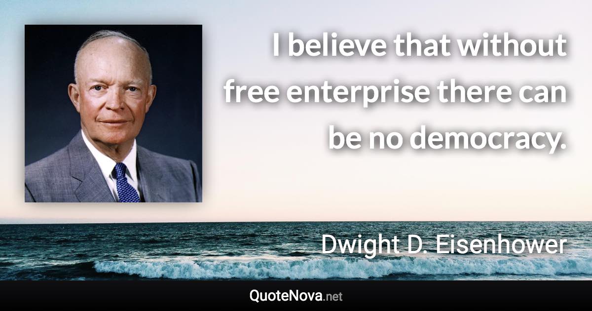 I believe that without free enterprise there can be no democracy. - Dwight D. Eisenhower quote