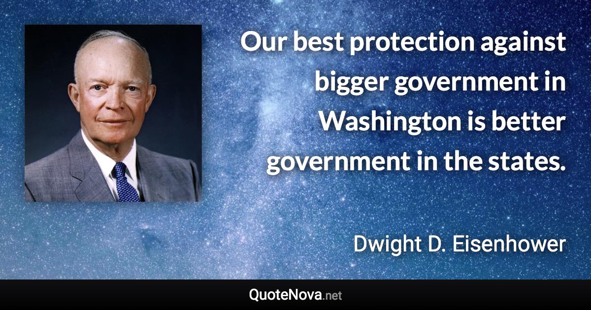 Our best protection against bigger government in Washington is better government in the states. - Dwight D. Eisenhower quote