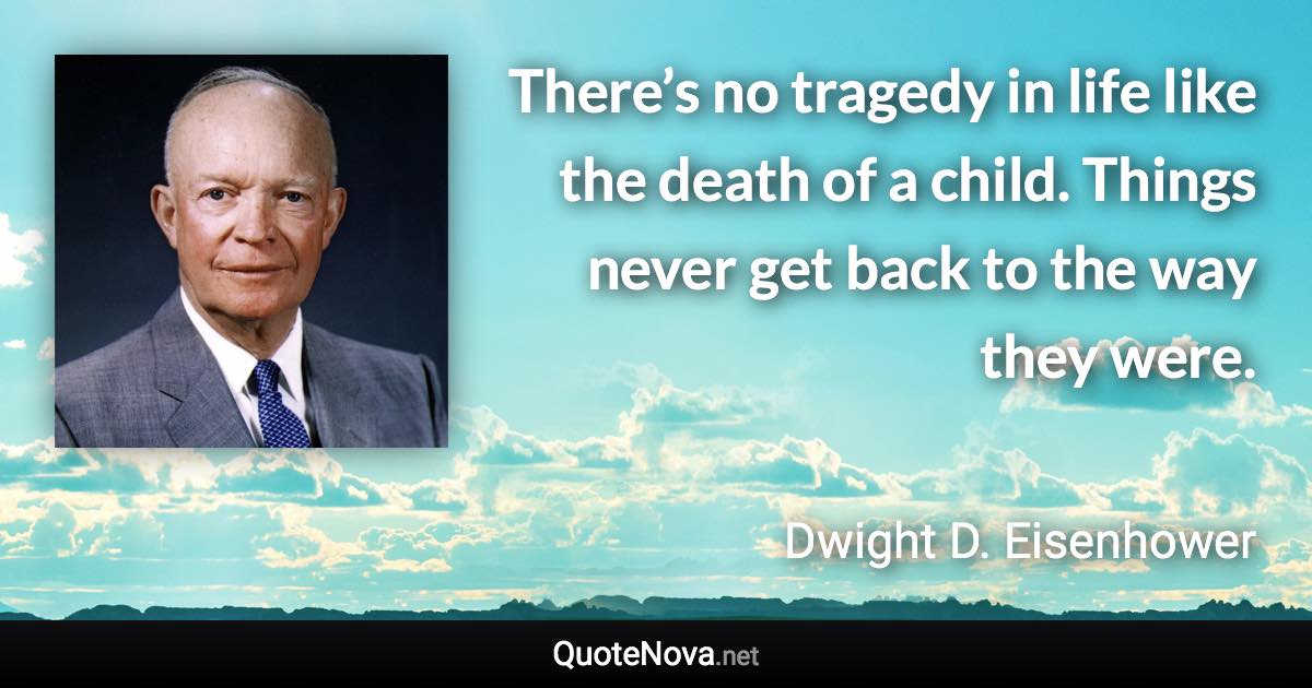 There’s no tragedy in life like the death of a child. Things never get back to the way they were. - Dwight D. Eisenhower quote