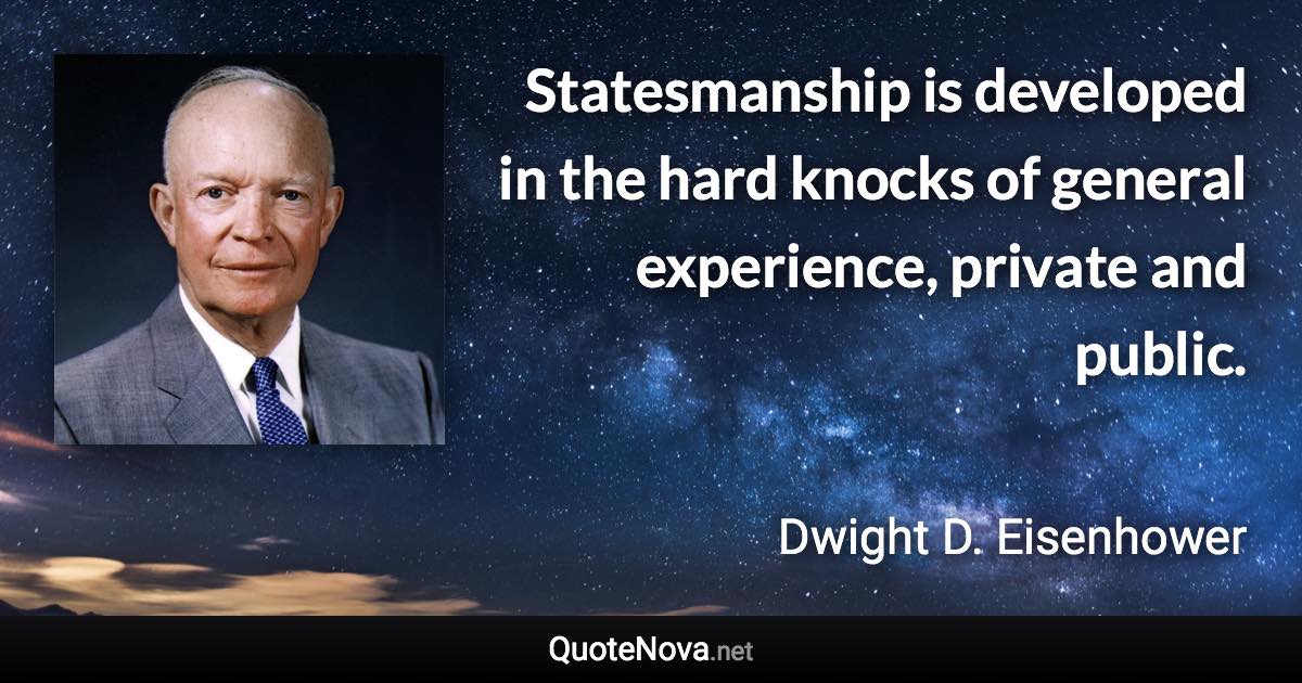 Statesmanship is developed in the hard knocks of general experience, private and public. - Dwight D. Eisenhower quote