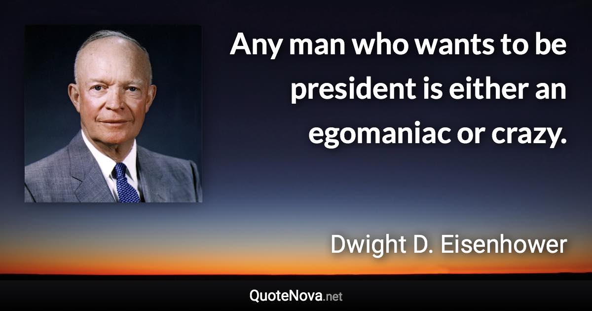 Any man who wants to be president is either an egomaniac or crazy. - Dwight D. Eisenhower quote