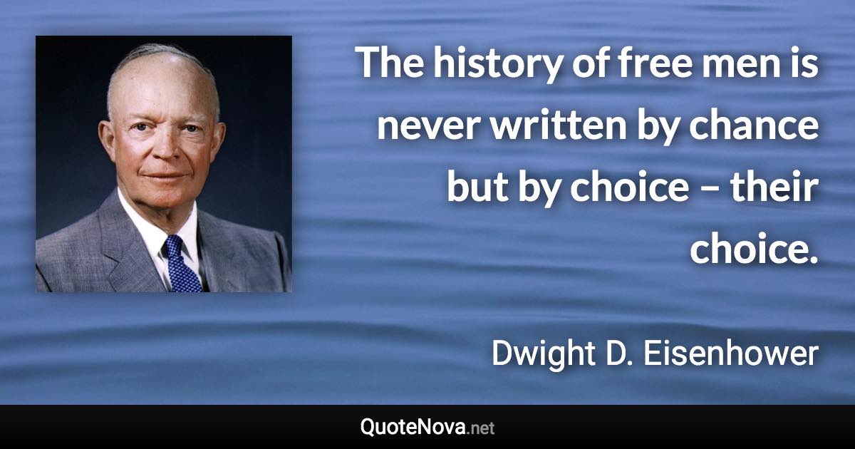 The history of free men is never written by chance but by choice – their choice. - Dwight D. Eisenhower quote