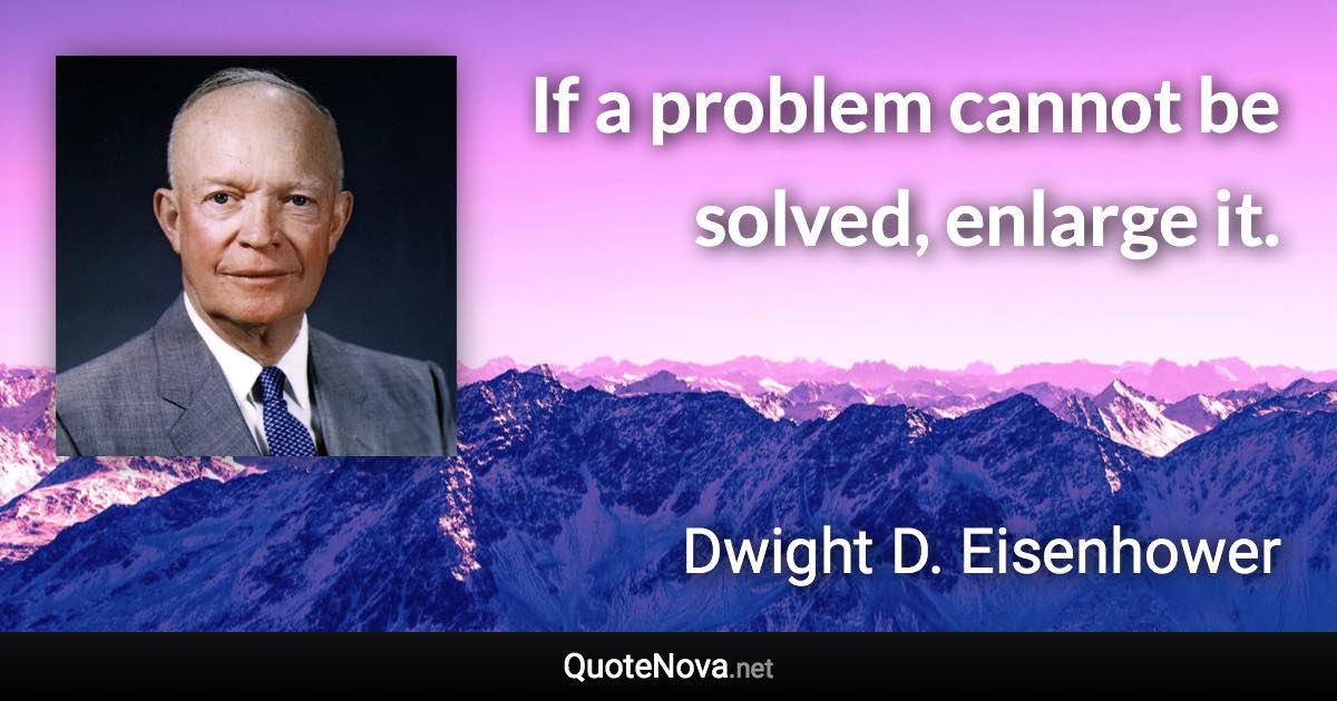 If a problem cannot be solved, enlarge it. - Dwight D. Eisenhower quote