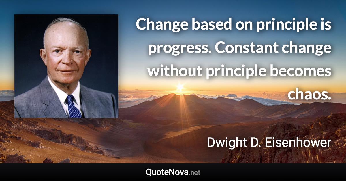 Change based on principle is progress. Constant change without principle becomes chaos. - Dwight D. Eisenhower quote