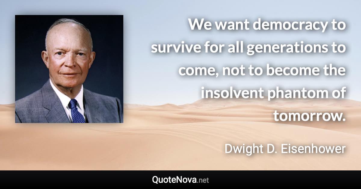 We want democracy to survive for all generations to come, not to become the insolvent phantom of tomorrow. - Dwight D. Eisenhower quote