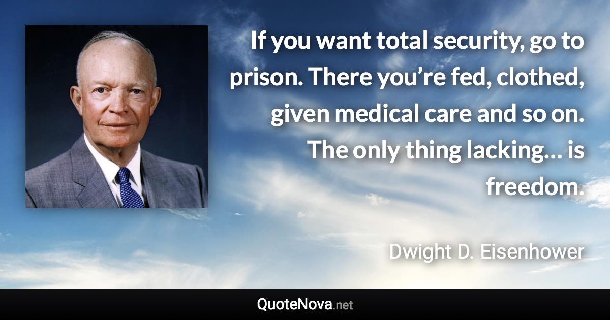 If you want total security, go to prison. There you’re fed, clothed, given medical care and so on. The only thing lacking… is freedom. - Dwight D. Eisenhower quote