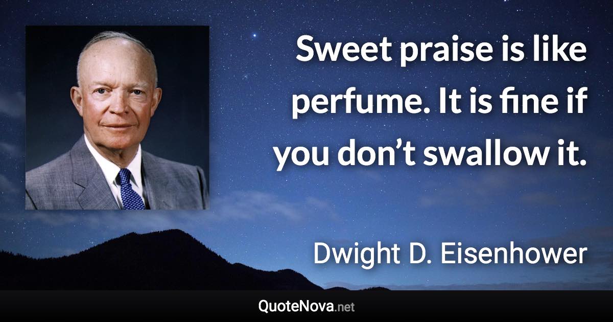 Sweet praise is like perfume. It is fine if you don’t swallow it. - Dwight D. Eisenhower quote