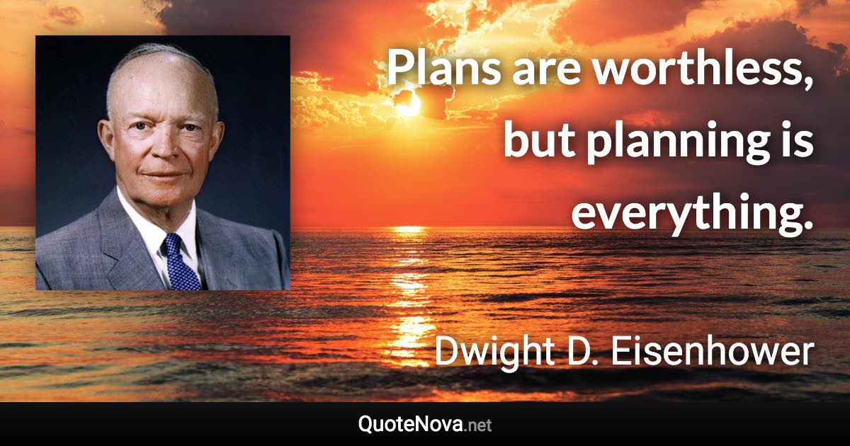 Plans are worthless, but planning is everything. - Dwight D. Eisenhower quote