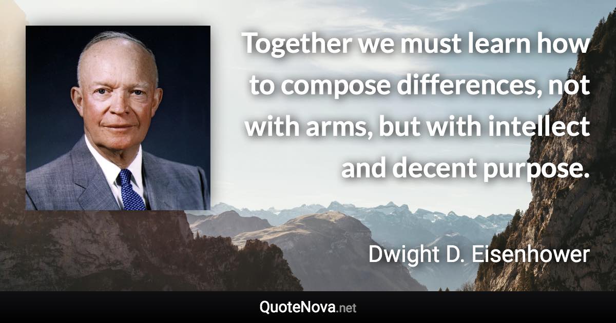 Together we must learn how to compose differences, not with arms, but with intellect and decent purpose. - Dwight D. Eisenhower quote