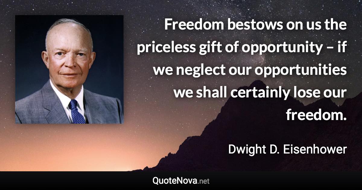 Freedom bestows on us the priceless gift of opportunity – if we neglect our opportunities we shall certainly lose our freedom. - Dwight D. Eisenhower quote