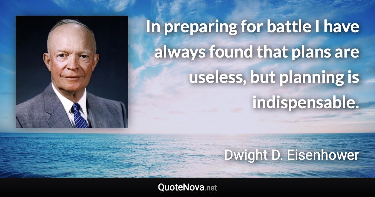 In preparing for battle I have always found that plans are useless, but planning is indispensable. - Dwight D. Eisenhower quote