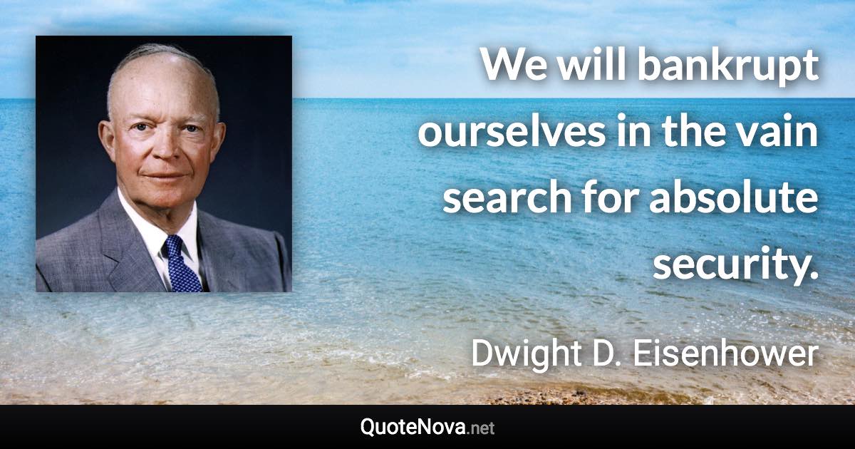 We will bankrupt ourselves in the vain search for absolute security. - Dwight D. Eisenhower quote