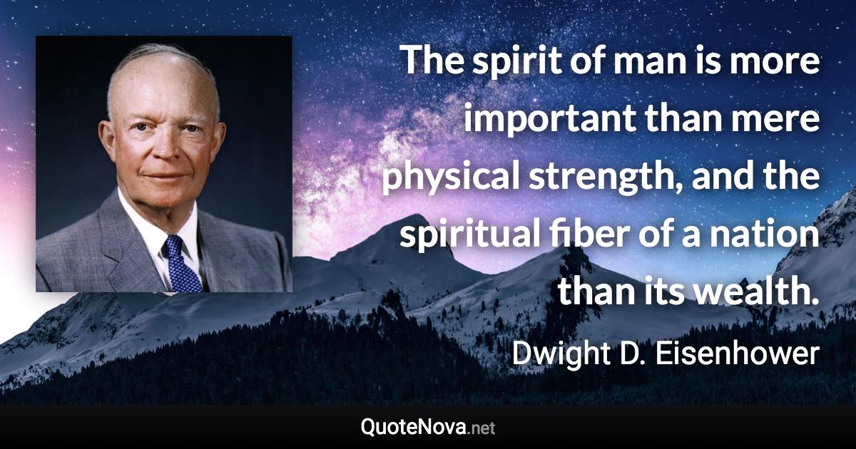 The spirit of man is more important than mere physical strength, and the spiritual fiber of a nation than its wealth. - Dwight D. Eisenhower quote